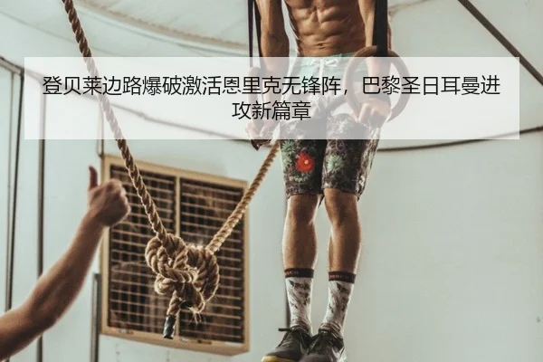 登贝莱边路爆破激活恩里克无锋阵，巴黎圣日耳曼进攻新篇章